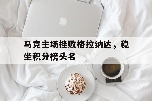 马竞主场挫败格拉纳达，稳坐积分榜头名的简单介绍