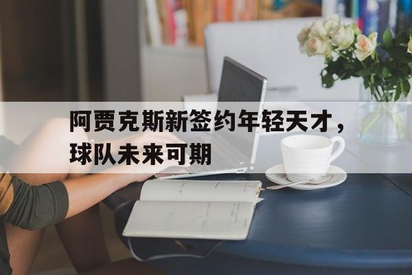 凤凰娱乐APP-阿贾克斯新签约年轻天才，球队未来可期(阿贾克斯年轻球员)