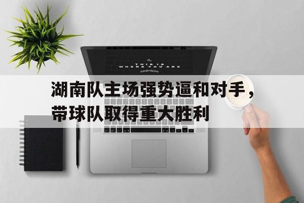 手机APP-湖南队主场强势逼和对手，带球队取得重大胜利
