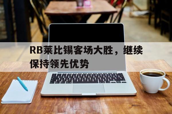 手机APP-RB莱比锡客场大胜，继续保持领先优势(不止是双雄争霸,莱比锡rb要从“暴发户”变身争冠者)