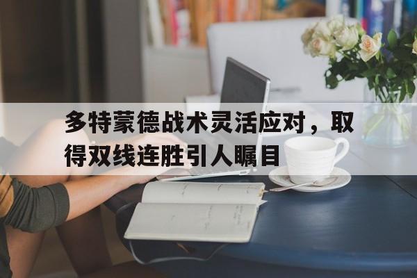手机APP-包含多特蒙德战术灵活应对，取得双线连胜引人瞩目的词条