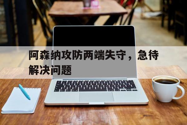 移动端游戏-阿森纳攻防两端失守，急待解决问题的简单介绍