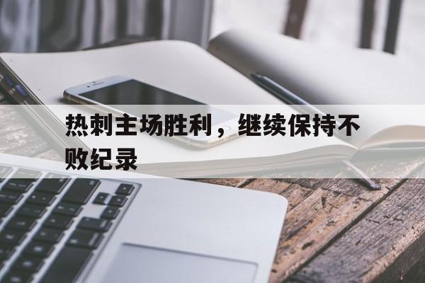 凤凰娱乐下载-热刺主场胜利，继续保持不败纪录(热刺赢了)